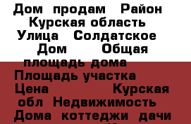 Дом  продам › Район ­ Курская область › Улица ­ Солдатское › Дом ­ 6 › Общая площадь дома ­ 65 › Площадь участка ­ 30 › Цена ­ 650 000 - Курская обл. Недвижимость » Дома, коттеджи, дачи продажа   . Курская обл.